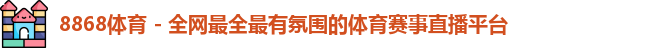 8868体育 - 全网最全最有氛围的体育赛事直播平台